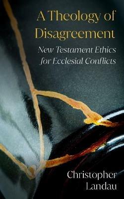 A Theology of Disagreement: New Testament Ethics for Ecclesial Conflicts - Christopher Landau - cover