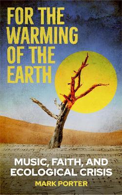 For the Warming of the Earth: Music, faith, and ecological crisis - Mark Porter - cover