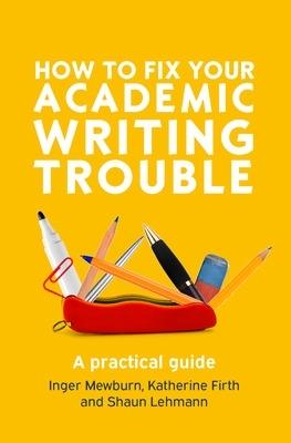 How to Fix Your Academic Writing Trouble: A Practical Guide - Inger Mewburn,Katherine Firth,Shaun Lehmann - cover