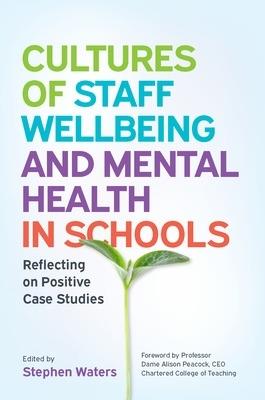 Cultures of Staff Wellbeing and Mental Health in Schools: Reflecting on Positive Case Studies - Stephen Waters - cover