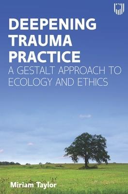 Deepening Trauma Practice: A Gestalt Approach to Ecology and Ethics - Miriam Taylor - cover