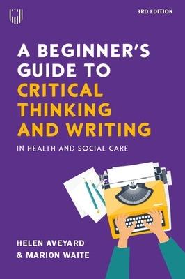 A Beginner's Guide to Critical Thinking and Writing in Health and Social Care, 3e - Helen Aveyard,Marion Waite - cover