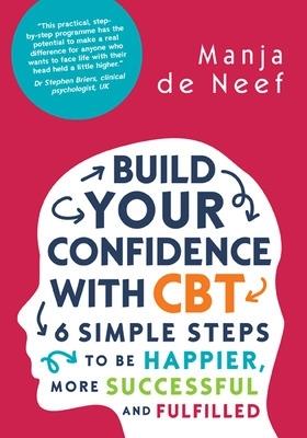Build Your Confidence with CBT: 6 Simple Steps to be Happier, More Successful and Fulfilled - Manja de Neef - cover
