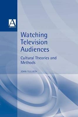 Watching Television Audiences: Cultural Theories & Methods - John Tulloch - cover