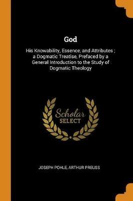 God: His Knowability, Essence, and Attributes; a Dogmatic Treatise, Prefaced by a General Introduction to the Study of Dogmatic Theology - Joseph Pohle,Arthur Preuss - cover