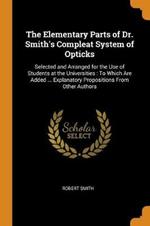 The Elementary Parts of Dr. Smith's Compleat System of Opticks: Selected and Arranged for the Use of Students at the Universities: To Which Are Added ... Explanatory Propositions From Other Authors