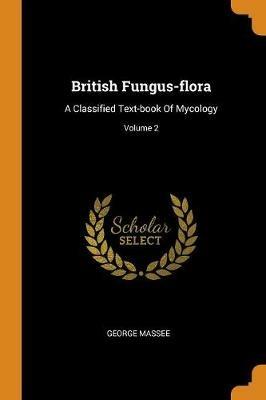 British Fungus-flora: A Classified Text-book Of Mycology; Volume 2 - George Massee - cover