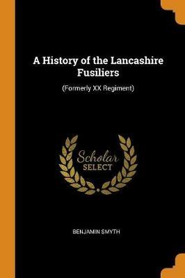 A History of the Lancashire Fusiliers: (formerly XX Regiment) - Benjamin Smyth - cover