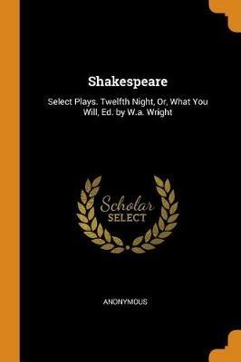 Shakespeare: Select Plays. Twelfth Night, Or, What You Will, Ed. by W.A. Wright - Anonymous - cover