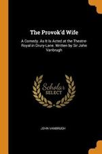 The Provok'd Wife: A Comedy. as It Is Acted at the Theatre-Royal in Drury-Lane. Written by Sir John Vanbrugh