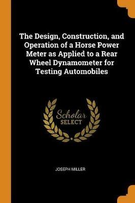 The Design, Construction, and Operation of a Horse Power Meter as Applied to a Rear Wheel Dynamometer for Testing Automobiles - Joseph Miller - cover