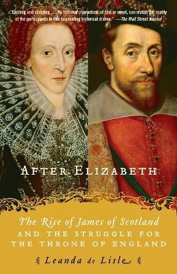 After Elizabeth: The Rise of James of Scotland and the Struggle for the Throne of England - Leanda de Lisle - cover