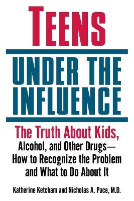 Teens Under the Influence: The Truth About Kids, Alcohol, and Other Drugs- How to Recognize the Problem and What to Do About It - Katherine Ketcham,Nicholas A. Pace - cover