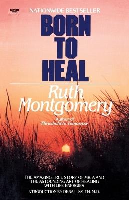 Born to Heal: The Amazing True Story of Mr. A and The Astounding Art of Healing with Life Energies - Ruth Montgomery - cover