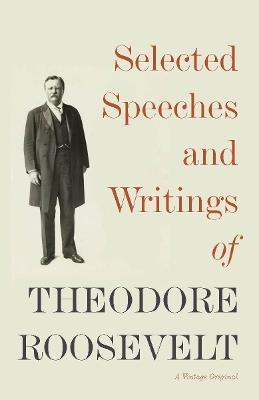 Selected Speeches and Writings of Theodore Roosevelt - Theodore Roosevelt - cover