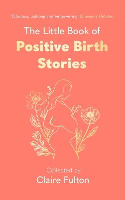 The Little Book of Positive Birth Stories: 'A glorious collection of uplifting and empowering accounts' Giovanna Fletcher - Claire Fulton - cover