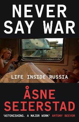 Never Say War: Life Inside Russia - 'Astonishing. A major work' (Antony Beevor) - Åsne Seierstad - cover