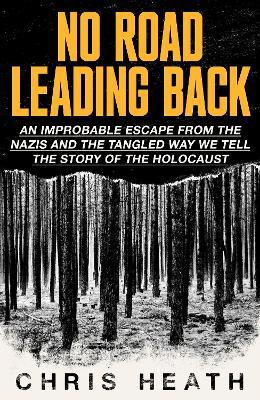 No Road Leading Back: An Improbable Escape from the Nazis – and the Tangled Way We Tell the Story of the Holocaust - Chris Heath - cover