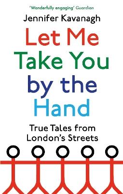 Let Me Take You by the Hand: True Tales from London's Streets - Jennifer Kavanagh - cover