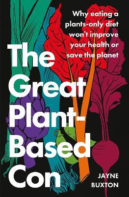 The Great Plant-Based Con: Why eating a plants-only diet won't improve your health or save the planet - Jayne Buxton - cover