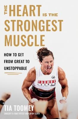 The Heart is the Strongest Muscle: How to Get from Great to Unstoppable - Tia Toomey - cover