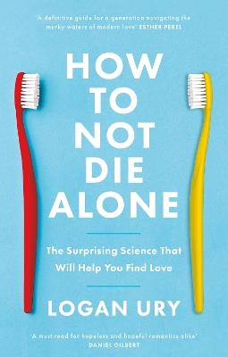How to Not Die Alone: The Surprising Science That Will Help You Find Love - Logan Ury - cover