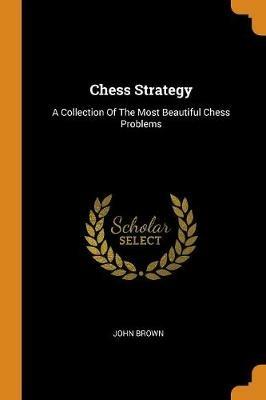 Chess Strategy: A Collection of the Most Beautiful Chess Problems - John Brown - cover