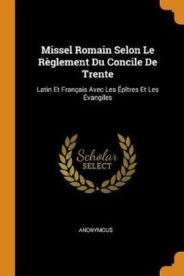Missel Romain Selon Le R glement Du Concile de Trente: Latin Et Fran ais Avec Les  p tres Et Les  vangiles - Anonymous - cover
