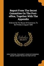 Report from the Secret Committee on the Post-Office, Together with the Appendix: Ordered, by the House of Commons, to Be Printed, 5 August 1844