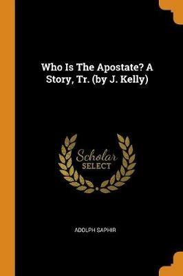 Who Is the Apostate? a Story, Tr. (by J. Kelly) - Adolph Saphir - cover