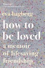 How to Be Loved: A Memoir of Lifesaving Friendship