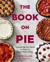 The Book On Pie: Everything You Need to Know to Bake Perfect Pies - Erin Jeanne McDowell - cover