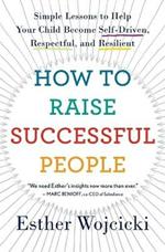 How to Raise Successful People: Simple Lessons to Help Your Child Become Self-Driven, Respectful, and Resilient
