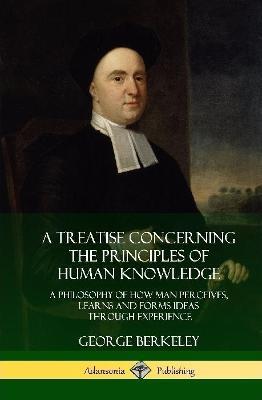 A Treatise Concerning the Principles of Human Knowledge: A Philosophy of How Man Perceives, Learns and Forms Ideas Through Experience (Hardcover) - George Berkeley - cover