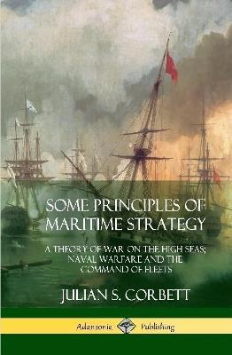 Some Principles of Maritime Strategy: A Theory of War on the High Seas; Naval Warfare and the Command of Fleets (Hardcover) - Julian S Corbett - cover