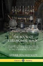 The Book of Ceremonial Magic: Including the Rites and Mysteries of Goetic Theurgy, Sorcery, Black Magic Rituals, and Infernal Necromancy (Hardcover)