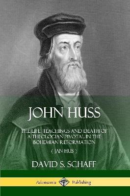 John Huss: The Life, Teachings and Death of a Theologian Pivotal in the Bohemian Reformation (Jan Hus) - David S Schaff - cover