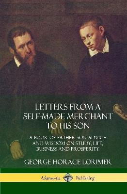 Letters from a Self-Made Merchant to His Son: A Book of Father Son Advice and Wisdom on Study, Life, Business and Prosperity (Hardcover) - George Horace Lorimer - cover