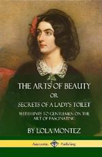 The Arts of Beauty, Or, Secrets of a Lady's Toilet: With Hints to Gentlemen on the Art of Fascinating (Hardcover)