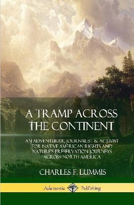 A Tramp Across the Continent: An Adventurer, Journalist and Activist for Native American Rights and Nature's Preservation Journeys Across North America (Hardcover) - Charles F Lummis - cover