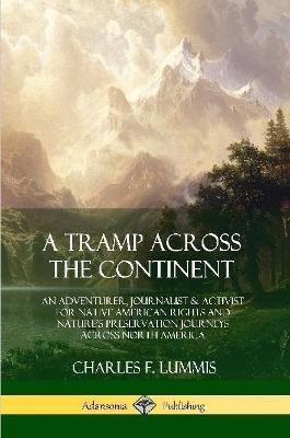 A Tramp Across the Continent: An Adventurer, Journalist and Activist for Native American Rights and Nature's Preservation Journeys Across North America - Charles F Lummis - cover