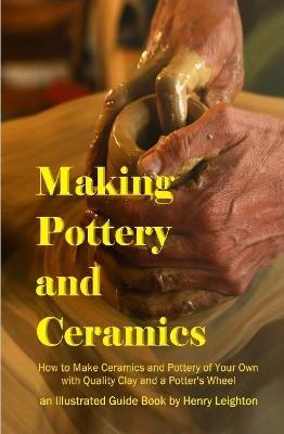 Making Pottery and Ceramics: How to Make Ceramics and Pottery of Your Own with Quality Clay and a Potter's Wheel, an Illustrated Guide Book (Hardcover) - Henry Leighton - cover