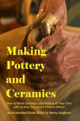 Making Pottery and Ceramics: How to Make Ceramics and Pottery of Your Own with Quality Clay and a Potter's Wheel, an Illustrated Guide Book - Henry Leighton - cover