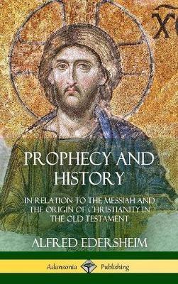 Prophecy and History: In Relation to the Messiah and the Origin of Christianity in the Old Testament (Hardcover) - Alfred Edersheim - cover