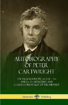 Autobiography of Peter Cartwright: The Backwoods Preacher, An American Methodist and Christian Revivalist of the Midwest (Hardcover) - Peter Cartwright - cover