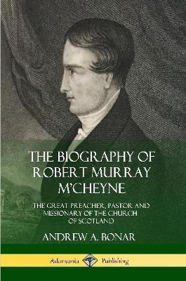 The Biography of Robert Murray M'Cheyne: The Great Preacher, Pastor and Missionary of the Church of Scotland - Andrew a Bonar - cover