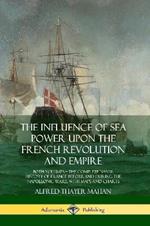 The Influence of Sea Power Upon the French Revolution and Empire: Both Volumes, the Complete Naval History of France before and during the Napoleonic Wars, with Maps and Charts