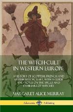 The Witch-cult in Western Europe: A History of Scottish, French and British Witchcraft, with A Guide and Notes on the Spells and Familiars of Witches (Hardcover)