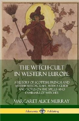 The Witch-cult in Western Europe: A History of Scottish, French and British Witchcraft, with A Guide and Notes on the Spells and Familiars of Witches (Hardcover) - Margaret Alice Murray - cover