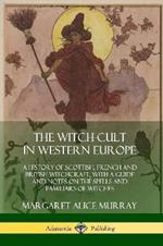 The Witch-cult in Western Europe: A History of Scottish, French and British Witchcraft, with A Guide and Notes on the Spells and Familiars of Witches
